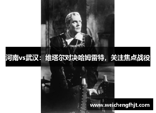 河南vs武汉：维塔尔对决哈姆雷特，关注焦点战役